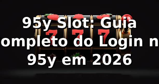 95y Slot: Guia Completo do Login no 95y em 2026 🎰